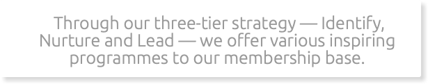 &nbsp;Through our three-tier strategy — Identify, Nurture and Lead — we offer various inspiring programmes to our membership base.